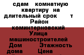 сдам 1 комнатную квартиру, на длительный срок, 5000т. › Район ­ коминтерновский › Улица ­ машиностроителей › Дом ­ 11 › Этажность дома ­ 4 › Цена ­ 5 000 - Воронежская обл., Воронеж г. Недвижимость » Квартиры аренда   . Воронежская обл.